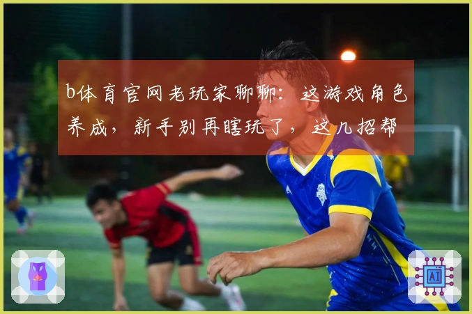 b体育官网老玩家聊聊：这游戏角色养成，新手别再瞎玩了，这几招帮你少走弯路！