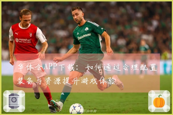 华体会APP下载：如何通过合理配置装备与资源提升游戏体验