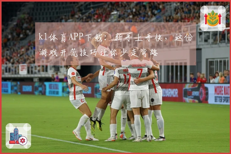 k1体育APP下载：新手上手快，这份游戏开荒技巧让你少走弯路