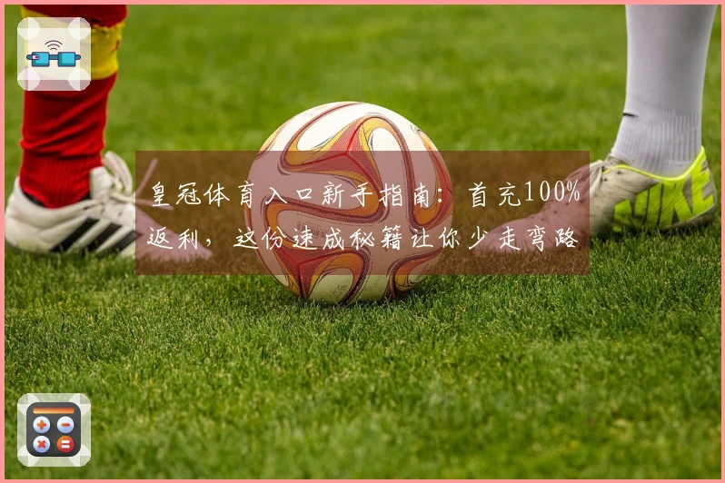 皇冠体育入口新手指南：首充100%返利，这份速成秘籍让你少走弯路！