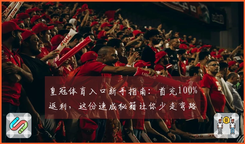 皇冠体育入口新手指南：首充100%返利，这份速成秘籍让你少走弯路！