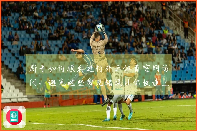 新手如何顺利进行开云体育官网访问，避免这些常见错误让你快速上手游戏！