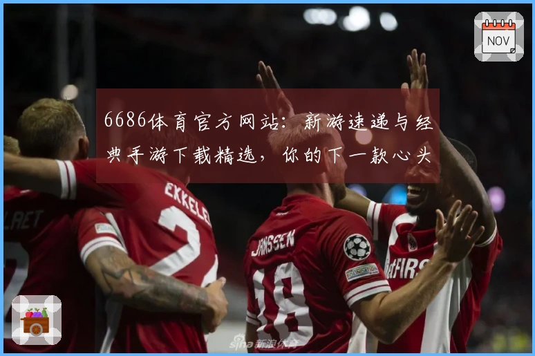 6686体育官方网站：新游速递与经典手游下载精选，你的下一款心头好在此候场