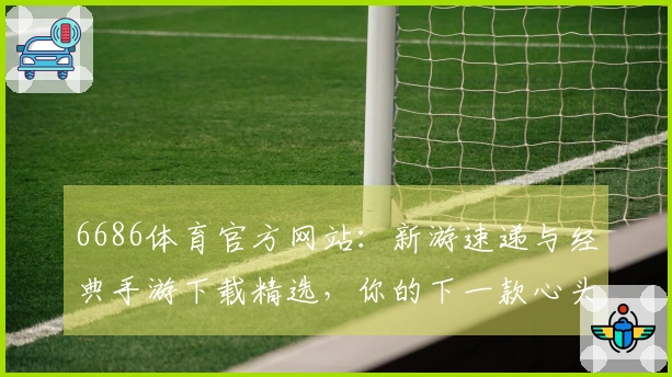 6686体育官方网站：新游速递与经典手游下载精选，你的下一款心头好在此候场