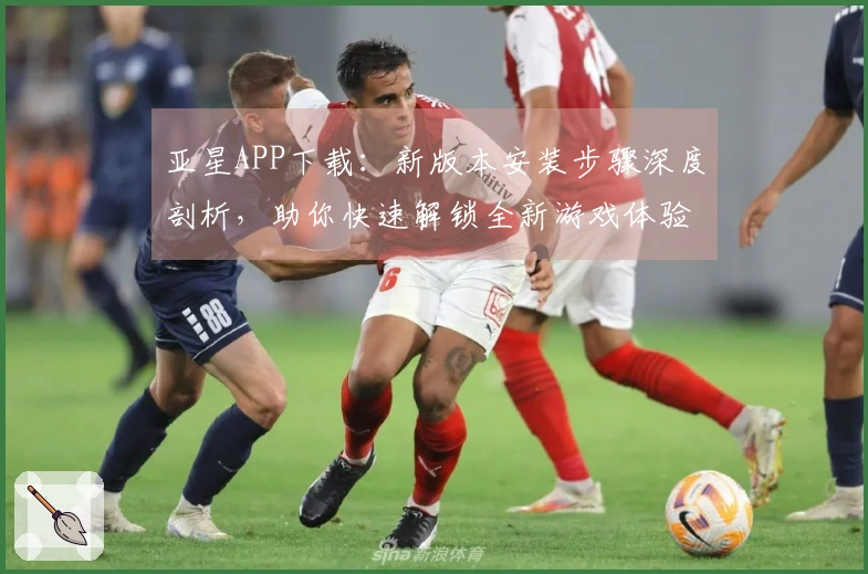 亚星APP下载:新版本安装步骤深度剖析,助你快速解锁全新游戏体验